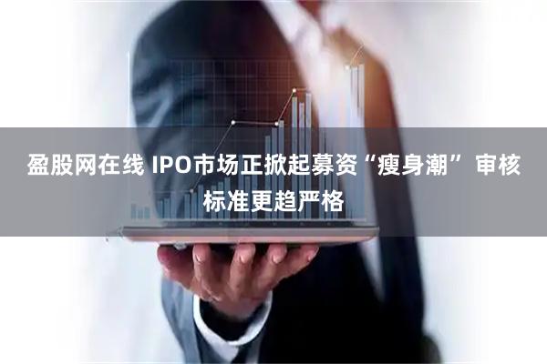 盈股网在线 IPO市场正掀起募资“瘦身潮” 审核标准更趋严格