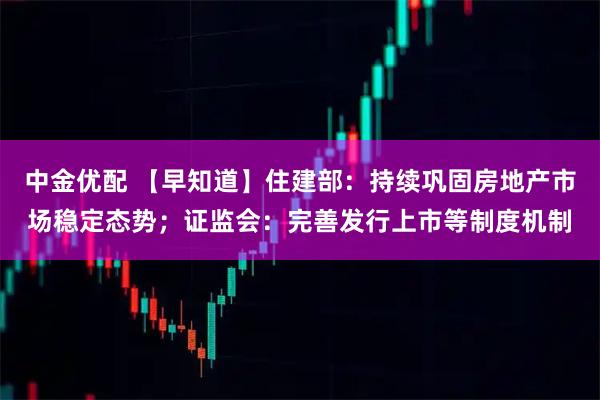 中金优配 【早知道】住建部：持续巩固房地产市场稳定态势；证监会：完善发行上市等制度机制