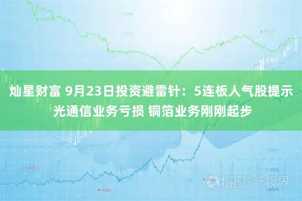 灿星财富 9月23日投资避雷针:5连板人气股提示 光通信业务亏损 铜箔业务刚刚起步
