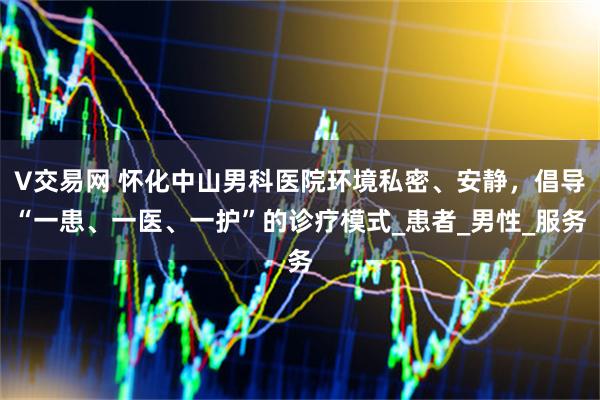 V交易网 怀化中山男科医院环境私密、安静，倡导“一患、一医、一护”的诊疗模式_患者_男性_服务