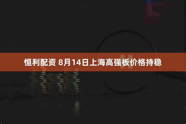 恒利配资 8月14日上海高强板价格持稳