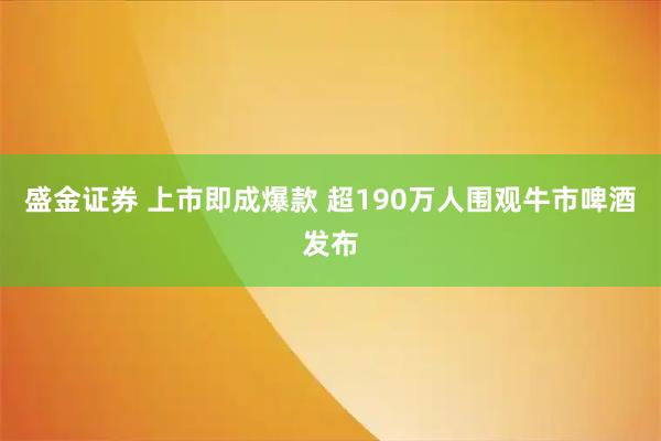 盛金证券 上市即成爆款 超190万人围观牛市啤酒发布