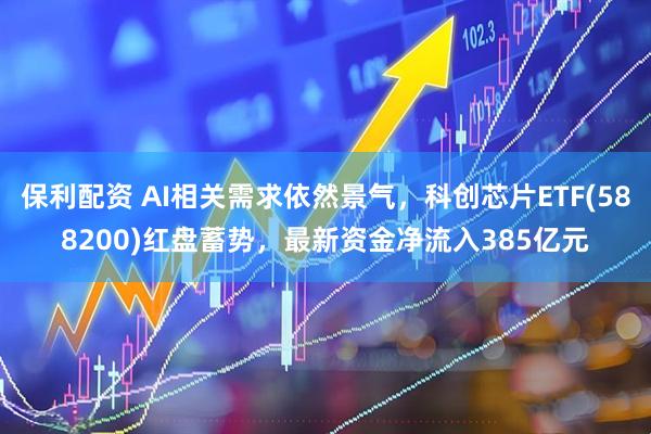 保利配资 AI相关需求依然景气，科创芯片ETF(588200)红盘蓄势，最新资金净流入385亿元