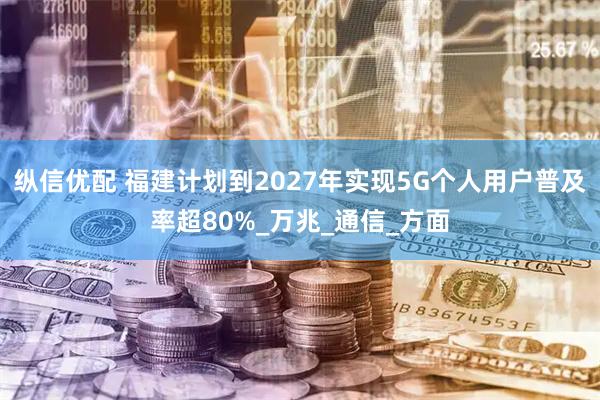 纵信优配 福建计划到2027年实现5G个人用户普及率超80%_万兆_通信_方面