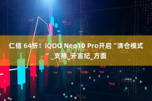仁信 64折！iQOO Neo10 Pro开启“清仓模式”_支持_亓言纪_方面