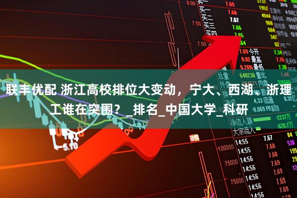 联丰优配 浙江高校排位大变动，宁大、西湖、浙理工谁在突围？_排名_中国大学_科研