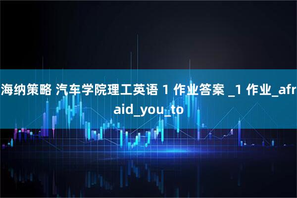 海纳策略 汽车学院理工英语 1 作业答案 _1 作业_afraid_you_to