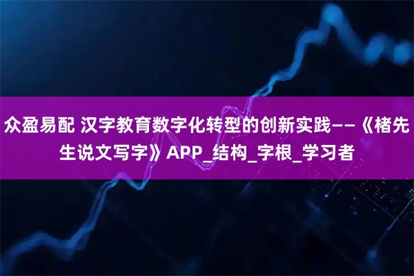 众盈易配 汉字教育数字化转型的创新实践——《楮先生说文写字》APP_结构_字根_学习者
