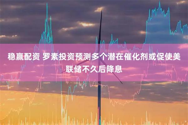 稳赢配资 罗素投资预测多个潜在催化剂或促使美联储不久后降息