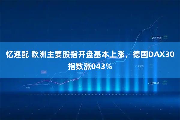 忆速配 欧洲主要股指开盘基本上涨，德国DAX30指数涨043%