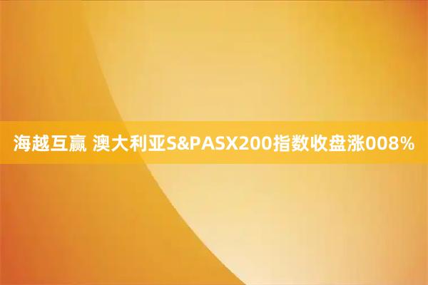 海越互赢 澳大利亚S&PASX200指数收盘涨008%