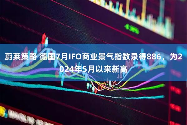 蔚莱策略 德国7月IFO商业景气指数录得886，为2024年5月以来新高