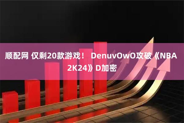 顺配网 仅剩20款游戏！ DenuvOwO攻破《NBA 2K24》D加密