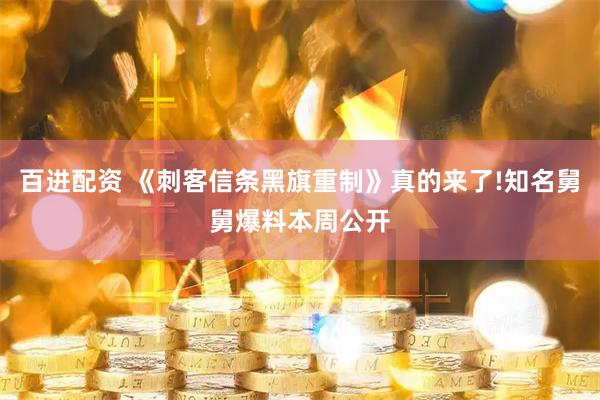 百进配资 《刺客信条黑旗重制》真的来了!知名舅舅爆料本周公开