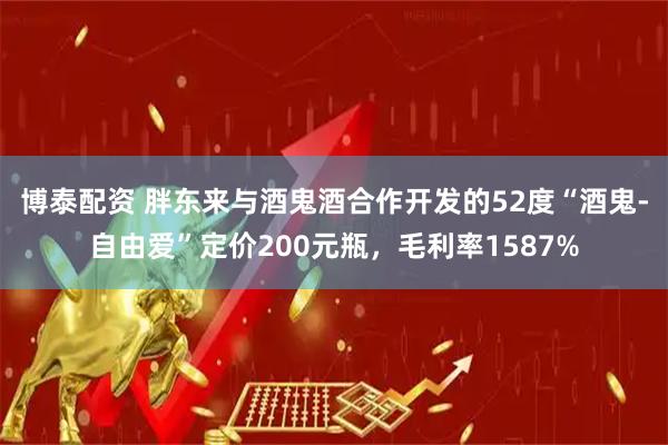 博泰配资 胖东来与酒鬼酒合作开发的52度“酒鬼-自由爱”定价200元瓶，毛利率1587%