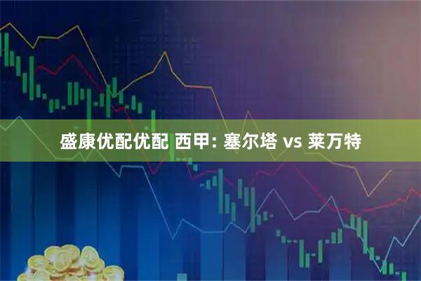 盛康优配优配 西甲: 塞尔塔 vs 莱万特