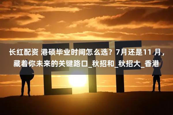 长红配资 港硕毕业时间怎么选？7月还是11 月，藏着你未来的关键路口_秋招和_秋招大_香港