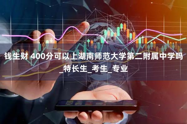 钱生财 400分可以上湖南师范大学第二附属中学吗_特长生_考生_专业