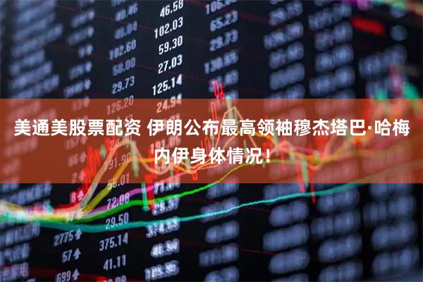 美通美股票配资 伊朗公布最高领袖穆杰塔巴·哈梅内伊身体情况！