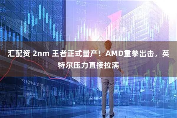 汇配资 2nm 王者正式量产!AMD重拳出击,英特尔压力直接拉满