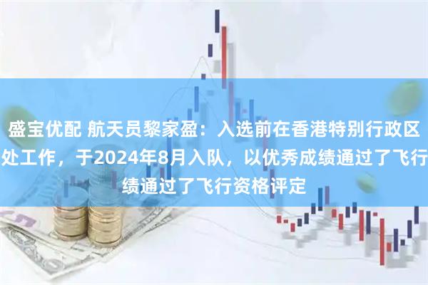 盛宝优配 航天员黎家盈：入选前在香港特别行政区政府警务处工作，于2024年8月入队，以优秀成绩通过了飞行资格评定