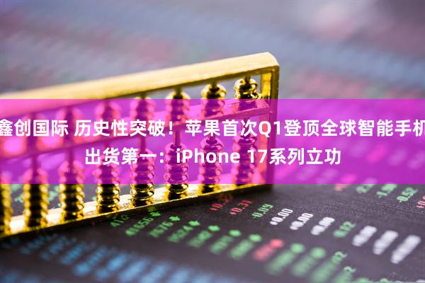 鑫创国际 历史性突破!苹果首次Q1登顶全球智能手机出货第一:iPhone 17系列立功