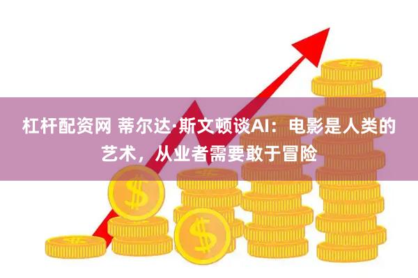 杠杆配资网 蒂尔达·斯文顿谈AI：电影是人类的艺术，从业者需要敢于冒险