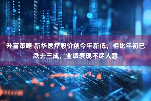 升富策略 新华医疗股价创今年新低，相比年初已跌去三成，业绩表现不尽人意