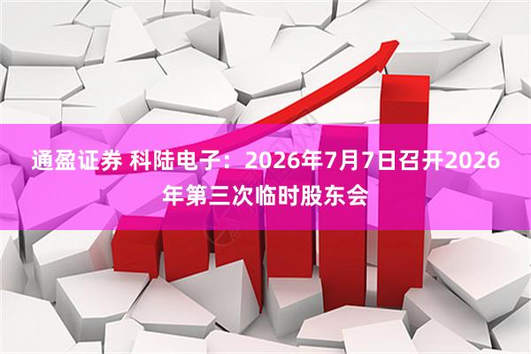 通盈证券 科陆电子：2026年7月7日召开2026年第三次临时股东会