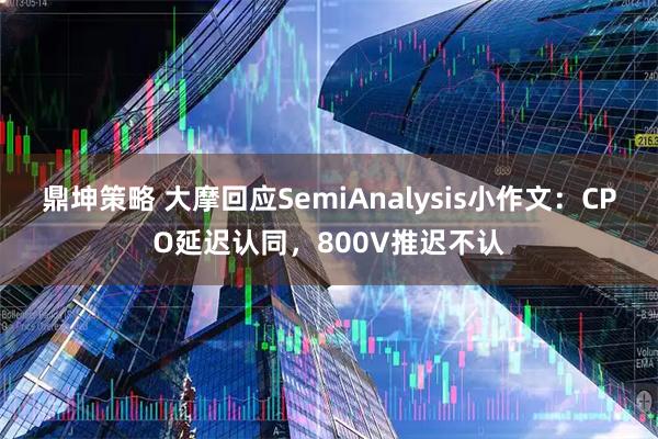 鼎坤策略 大摩回应SemiAnalysis小作文：CPO延迟认同，800V推迟不认