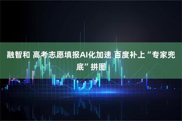 融智和 高考志愿填报AI化加速 百度补上“专家兜底”拼图