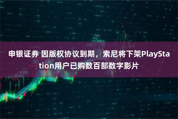 申银证券 因版权协议到期,索尼将下架PlayStation用户已购数百部数字影片