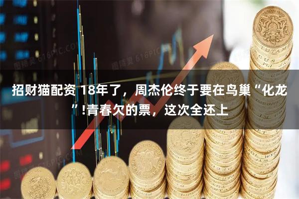 招财猫配资 18年了，周杰伦终于要在鸟巢“化龙”!青春欠的票，这次全还上