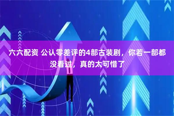 六六配资 公认零差评的4部古装剧，你若一部都没看过，真的太可惜了
