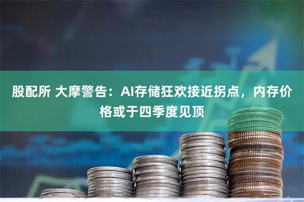 股配所 大摩警告：AI存储狂欢接近拐点，内存价格或于四季度见顶
